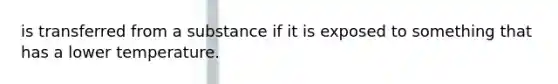 is transferred from a substance if it is exposed to something that has a lower temperature.