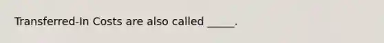 Transferred-In Costs are also called _____.