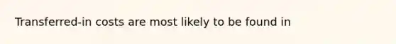 Transferred-in costs are most likely to be found in