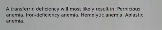 A transferrin deficiency will most likely result in: Pernicious anemia. Iron-deficiency anemia. Hemolytic anemia. Aplastic anemia.