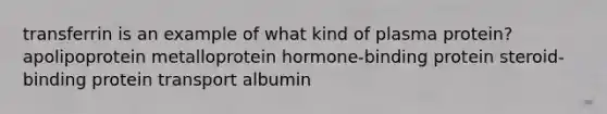 transferrin is an example of what kind of plasma protein? apolipoprotein metalloprotein hormone-binding protein steroid-binding protein transport albumin