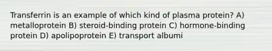 Transferrin is an example of which kind of plasma protein? A) metalloprotein B) steroid-binding protein C) hormone-binding protein D) apolipoprotein E) transport albumi