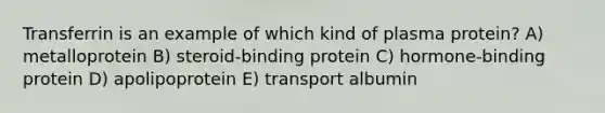 Transferrin is an example of which kind of plasma protein? A) metalloprotein B) steroid-binding protein C) hormone-binding protein D) apolipoprotein E) transport albumin