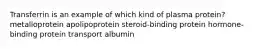 Transferrin is an example of which kind of plasma protein? metalloprotein apolipoprotein steroid-binding protein hormone-binding protein transport albumin