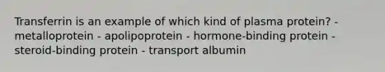 Transferrin is an example of which kind of plasma protein? - metalloprotein - apolipoprotein - hormone-binding protein - steroid-binding protein - transport albumin