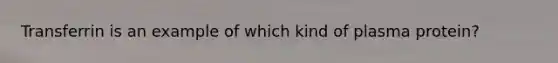 Transferrin is an example of which kind of plasma protein?