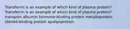 Transferrin is an example of which kind of plasma protein? Transferrin is an example of which kind of plasma protein? transport albumin hormone-binding protein metalloprotein steroid-binding protein apolipoprotein