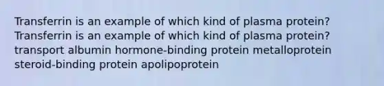 Transferrin is an example of which kind of plasma protein? Transferrin is an example of which kind of plasma protein? transport albumin hormone-binding protein metalloprotein steroid-binding protein apolipoprotein