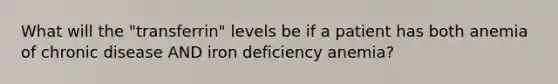 What will the "transferrin" levels be if a patient has both anemia of chronic disease AND iron deficiency anemia?