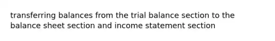 transferring balances from the trial balance section to the balance sheet section and income statement section