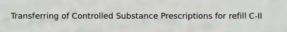 Transferring of Controlled Substance Prescriptions for refill C-II