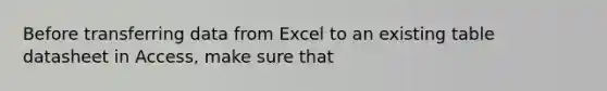 Before transferring data from Excel to an existing table datasheet in Access, make sure that