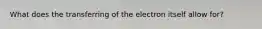 What does the transferring of the electron itself allow for?