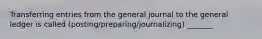 Transferring entries from the general journal to the general ledger is called (posting/preparing/journalizing) _______