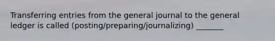 Transferring entries from the general journal to the general ledger is called (posting/preparing/journalizing) _______