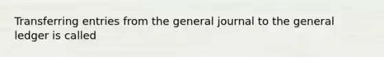 Transferring entries from the general journal to the general ledger is called