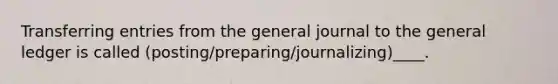 Transferring entries from the general journal to the general ledger is called (posting/preparing/journalizing)____.