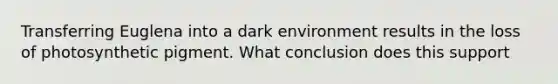 Transferring Euglena into a dark environment results in the loss of photosynthetic pigment. What conclusion does this support