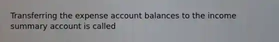 Transferring the expense account balances to the income summary account is called