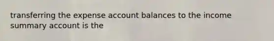 transferring the expense account balances to the income summary account is the