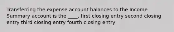 Transferring the expense account balances to the Income Summary account is the ____. first closing entry second closing entry third closing entry fourth closing entry