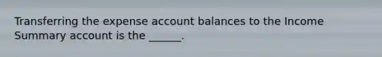 Transferring the expense account balances to the Income Summary account is the ______.