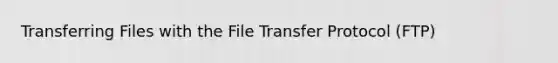 Transferring Files with the File Transfer Protocol (FTP)