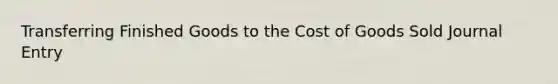 Transferring Finished Goods to the Cost of Goods Sold Journal Entry