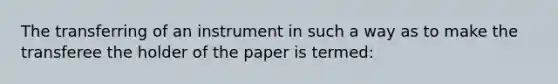 The transferring of an instrument in such a way as to make the transferee the holder of the paper is termed: