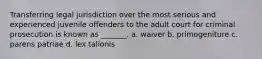 Transferring legal jurisdiction over the most serious and experienced juvenile offenders to the adult court for criminal prosecution is known as _______. a. waiver b. primogeniture c. parens patriae d. lex talionis