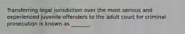 Transferring legal jurisdiction over the most serious and experienced juvenile offenders to the adult court for criminal prosecution is known as _______.