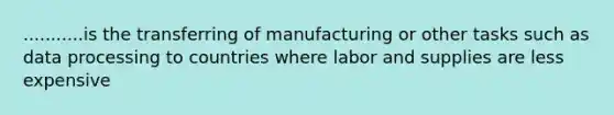 ...........is the transferring of manufacturing or other tasks such as data processing to countries where labor and supplies are less expensive