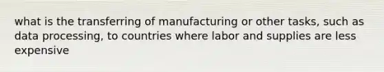 what is the transferring of manufacturing or other tasks, such as data processing, to countries where labor and supplies are less expensive