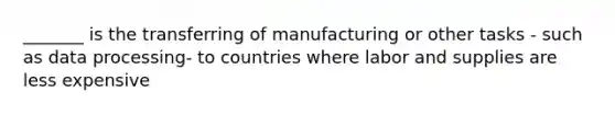 _______ is the transferring of manufacturing or other tasks - such as data processing- to countries where labor and supplies are less expensive