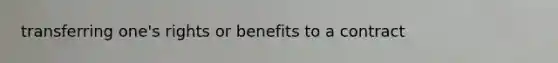 transferring one's rights or benefits to a contract