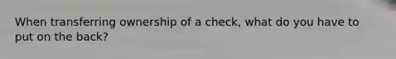 When transferring ownership of a check, what do you have to put on the back?