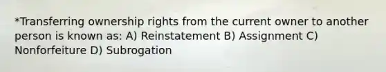 *Transferring ownership rights from the current owner to another person is known as: A) Reinstatement B) Assignment C) Nonforfeiture D) Subrogation