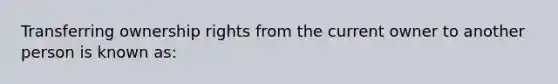 Transferring ownership rights from the current owner to another person is known as: