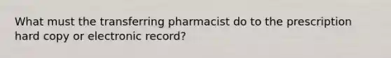 What must the transferring pharmacist do to the prescription hard copy or electronic record?