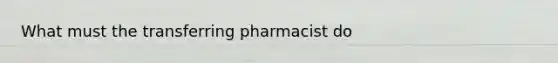 What must the transferring pharmacist do