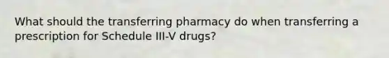 What should the transferring pharmacy do when transferring a prescription for Schedule III-V drugs?