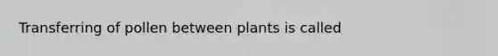 Transferring of pollen between plants is called