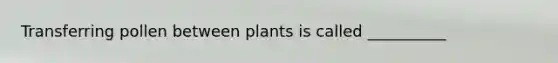 Transferring pollen between plants is called __________