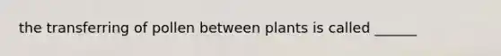 the transferring of pollen between plants is called ______