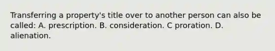 Transferring a property's title over to another person can also be called: A. prescription. B. consideration. C proration. D. alienation.