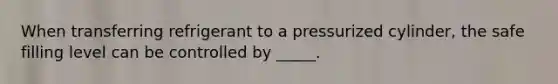 When transferring refrigerant to a pressurized cylinder, the safe filling level can be controlled by _____.
