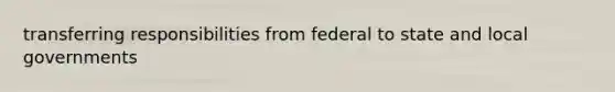 transferring responsibilities from federal to state and local governments