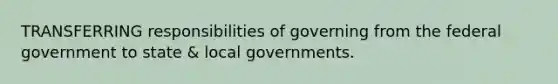 TRANSFERRING responsibilities of governing from the federal government to state & local governments.