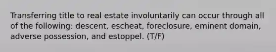 Transferring title to real estate involuntarily can occur through all of the following: descent, escheat, foreclosure, eminent domain, adverse possession, and estoppel. (T/F)