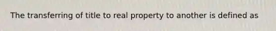 The transferring of title to real property to another is defined as